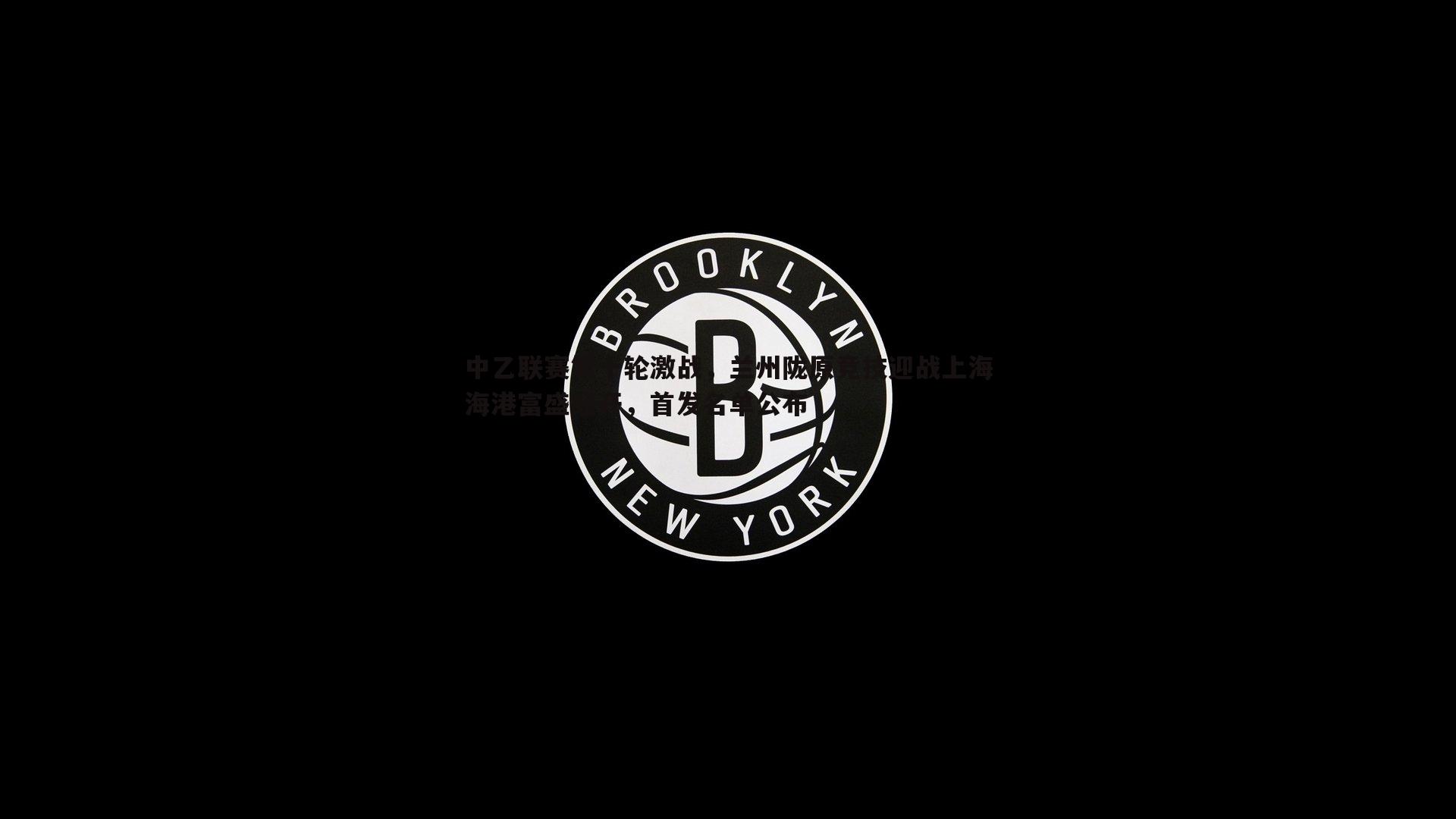 中乙联赛第十轮激战，兰州陇原竞技迎战上海海港富盛经开，首发名单公布