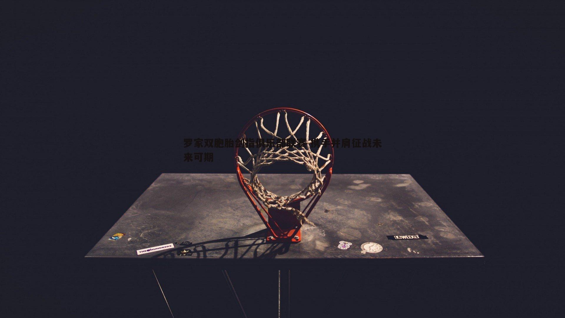 罗家双胞胎剑指俱乐部联赛 携手并肩征战未来可期