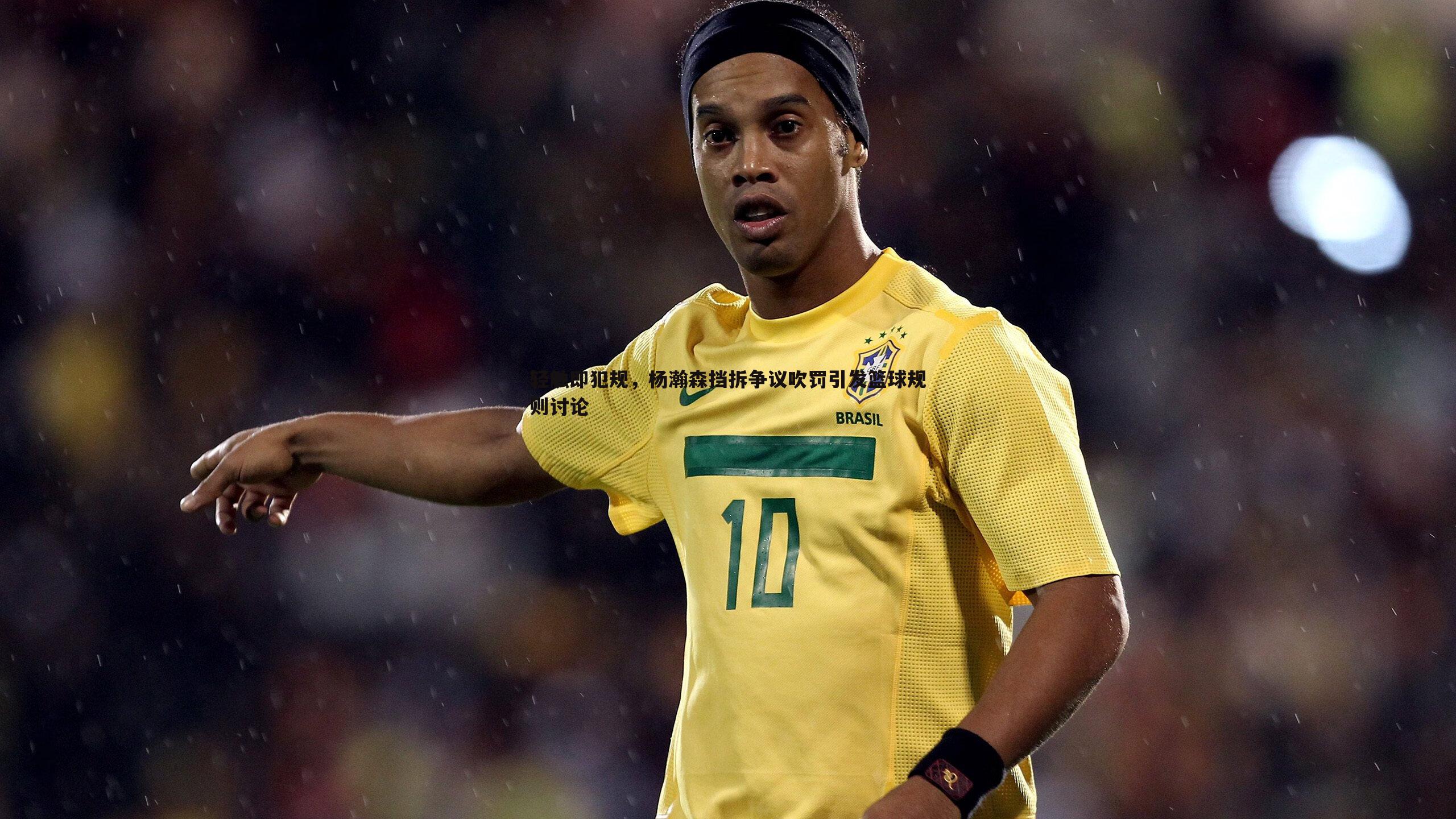 轻触即犯规,杨瀚森挡拆争议吹罚引发篮球规则讨论