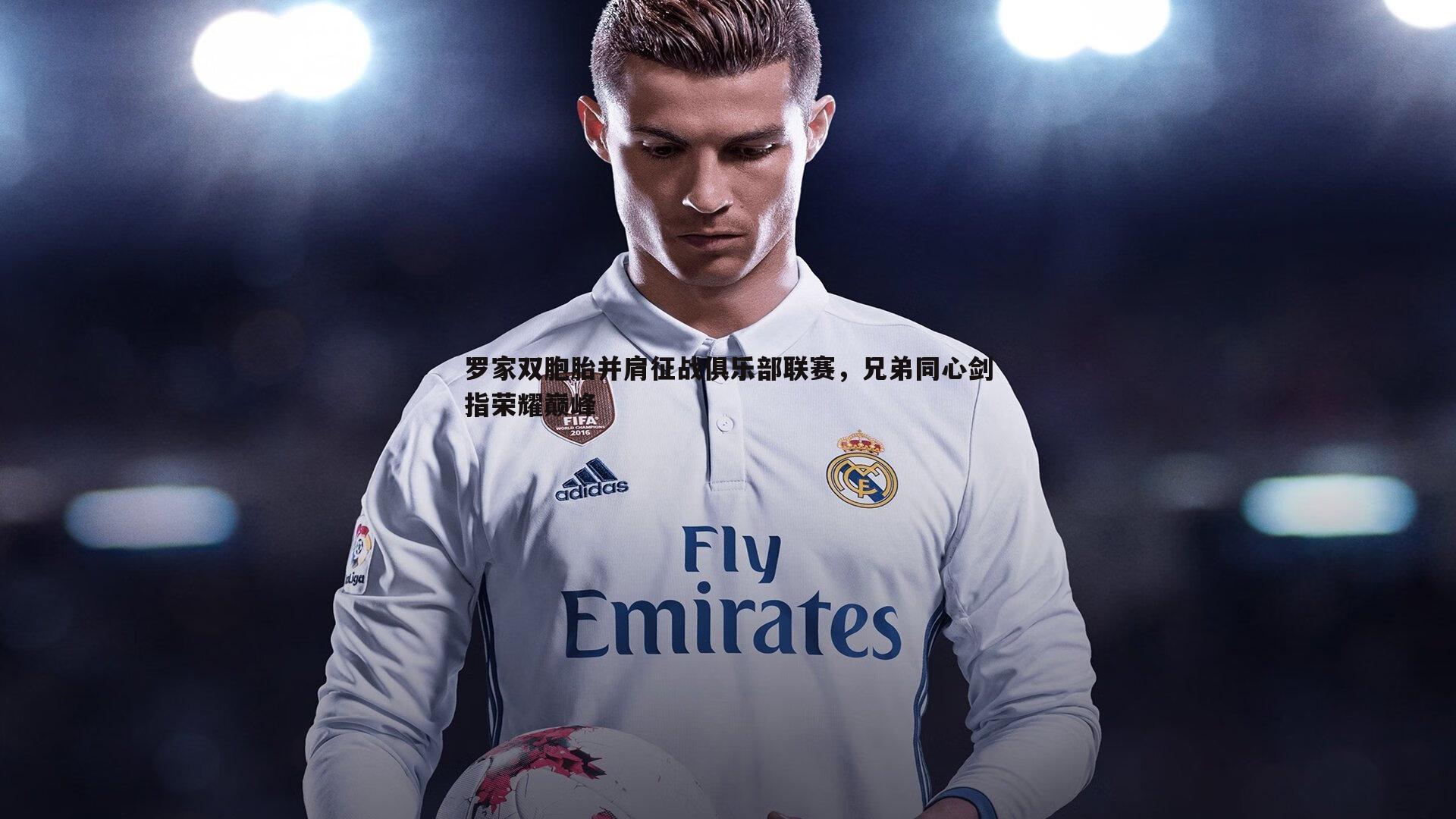 黑白直播官网-罗家双胞胎并肩征战俱乐部联赛，兄弟同心剑指荣耀巅峰